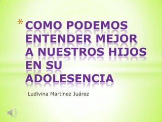 * COMO PODEMOS

ENTENDER MEJOR
A NUESTROS HIJOS
EN SU
ADOLESENCIA
Ludivina Martínez Juárez

 