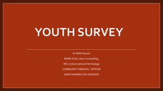 YOUTH SURVEY
Dr.MJM Hazzan
BUMS (COL), Dip in counselling,
MSc in food science &Technology
COMMUNITY MEDICAL OFFICER
SAINTHAMARUTHU DIVISION
 