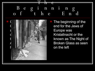 The Beginning of the End Once Hitler made Germany a totalitarian state or known as a dictatorship, he took the Rhineland and Austria, which was his homeland The beginning of the end for the Jews of Europe was Kristallnacht or the known as The Night of Broken Glass as seen on the left  