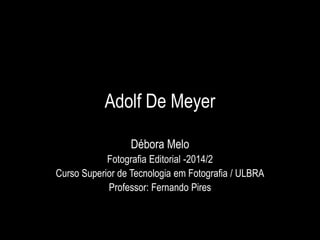 Adolf De Meyer
Débora Melo
Fotografia Editorial -2014/2
Curso Superior de Tecnologia em Fotografia / ULBRA
Professor: Fernando Pires
 