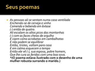  As pessoas ali se sentam numa casa ventilada
Enchendo-se de cerveja e vinho
Comendo e bebendo em êxtase
(-) então de quatro.
Ali escalam os altos picos das montanhas
(-) com as faces cheias de orgulho
E caem como acrobatas em cambalhotas
E não podem se equilibrar
Então, tristes, voltam para casa
E em calma esquecem o tempo
Então ele vê (-), sua esposa, pobre homem,
Que lhe cura as feridas com uma boa sova.
*(O poema estava ilustrado com o desenho de uma
mulher robusta surrando o marido.)
 