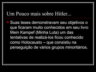 Um Pouco mais sobre Hitler... Suas teses demonstravam seu objetivos o que ficaram muito conhecidos em seu livro Mein Kampef (Minha Luta) um das tentativas de realizá-los ficou conhecido como Holocausto – que consistiu na perseguição de vários grupos minoritários.  