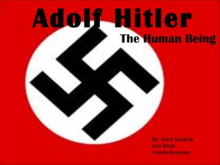 Adolf Hitler The Human Being By: Kara Sautner and Birgit Vandenboomen 