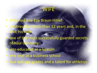 WIFE
• Only had one Eva Braun-Hitler.
• mistress for more than 12 years and, in the
  end, his wife
• one of the most successfully guarded secrets
  of Nazi Germany.
• was educated at a lyceum
• one year at a business school
• had average grades and a talent for athletics
 