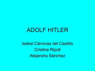 ADOLF HITLER

Isabel Cánovas del Castillo
       Cristina Ripoll
    Alejandra Sánchez
 