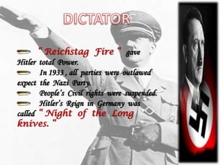“ Reichstag Fire “ gave
Hitler total Power.
       In 1933 , all parties were outlawed
expect the Nazi Party.
       People’s Civil rights were suspended.
       Hitler’s Reign in Germany was
called “ Night of the Long
knives. “
 