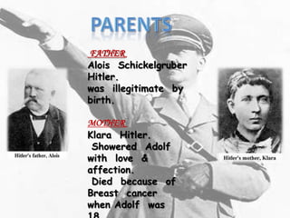 FATHER
Alois Schickelgruber
Hitler.
was illegitimate by
birth.

MOTHER
Klara Hitler.
 Showered Adolf
with love &
affection.
 Died because of
Breast cancer
when Adolf was
 