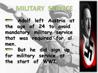 Adolf left Austria at
the age of 24 to avoid
mandatory military service
that was required for al
men.
     But he did sign up
for military service at
the start of WWI.
 