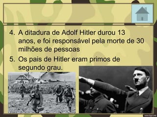 4. A ditadura de Adolf Hitler durou 13
anos, e foi responsável pela morte de 30
milhões de pessoas
5. Os pais de Hitler eram primos de
segundo grau.
 