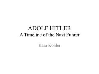 ADOLF HITLER
A Timeline of the Nazi Fuhrer
Kara Kohler
 