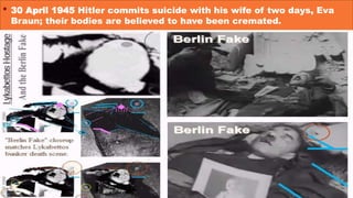 • 30 April 1945 Hitler commits suicide with his wife of two days, Eva
Braun; their bodies are believed to have been cremated.
 