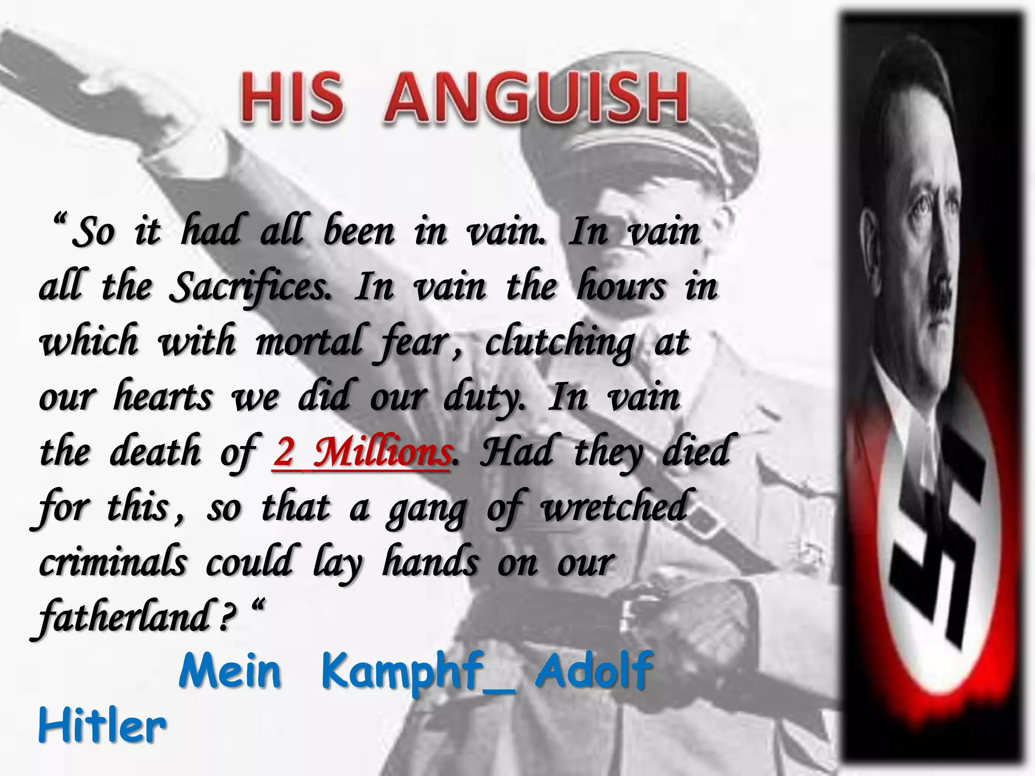 “ So it had all been in vain. In vain
all the Sacrifices. In vain the hours in
which with mortal fear , clutching at
our hearts we did our duty. In vain
the death of 2 Millions. Had they died
for this , so that a gang of wretched
criminals could lay hands on our
fatherland ? “
Mein Kamphf_ Adolf
Hitler
 