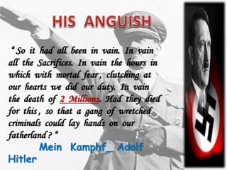 “ So it had all been in vain. In vain
all the Sacrifices. In vain the hours in
which with mortal fear , clutching at
our hearts we did our duty. In vain
the death of 2 Millions. Had they died
for this , so that a gang of wretched
criminals could lay hands on our
fatherland ? “
Mein Kamphf_ Adolf
Hitler
 