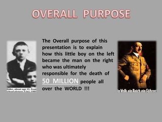 The Overall purpose of this
presentation is to explain
how this little boy on the left
became the man on the right
who was ultimately
responsible for the death of
50 MILLION people all
over the WORLD !!!
 