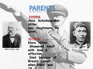 FATHER
Alois Schickelgruber
Hitler.
was illegitimate by
birth.
MOTHER
Klara Hitler.
Showered Adolf
with love &
affection.
Died because of
Breast cancer
when Adolf was
 