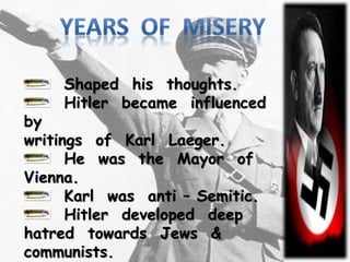 Shaped his thoughts.
Hitler became influenced
by
writings of Karl Laeger.
He was the Mayor of
Vienna.
Karl was anti – Semitic.
Hitler developed deep
hatred towards Jews &
communists.
 