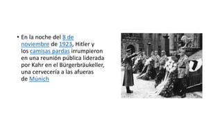 • En la noche del 8 de
noviembre de 1923, Hitler y
los camisas pardas irrumpieron
en una reunión pública liderada
por Kahr en el Bürgerbräukeller,
una cervecería a las afueras
de Múnich
 