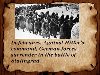 In february, Against Hitler’s
command, German forces
surrender in the battle of
Stalingrad.
 