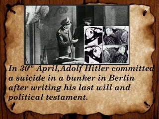 In 30th
April,Adolf Hitler committed
a suicide in a bunker in Berlin
after writing his last will and
political testament.
 