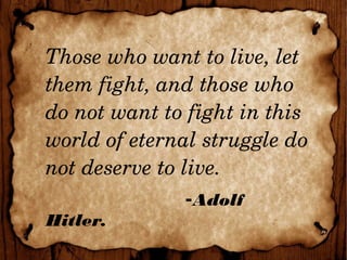 Those who want to live, let 
them fight, and those who 
do not want to fight in this 
world of eternal struggle do 
not deserve to live.
-Adolf
Hitler.
 