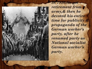 In 1920,He got
retirement from
army,& then he
devoted his entire
time for publicity &
propaganda of the
German worker’s
party, after he
renamed party as
National socialist
German worker’s
party.
 