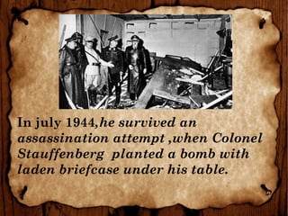 In july 1944,he survived an
assassination attempt ,when Colonel
Stauffenberg planted a bomb with
laden briefcase under his table.
 
