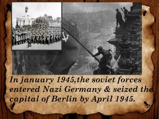 In january 1945,the soviet forces
entered Nazi Germany & seized the
capital of Berlin by April 1945.
 