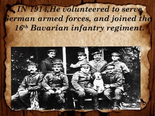 IN 1914,He volunteered to serve
German armed forces, and joined the
16th
Bavarian infantry regiment.
 