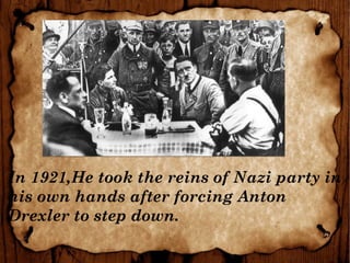 In 1921,He took the reins of Nazi party in
his own hands after forcing Anton
Drexler to step down.
 