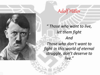 Adolf Hitler
“ Those who want to live,
let them fight
And
Those who don’t want to
fight in this world of eternal
struggle, don’t deserve to
live.”
 