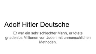 Adolf Hitler Deutsche
Er war ein sehr schlechter Mann, er tötete
gnadenlos Millionen von Juden mit unmenschlichen
Methoden.
 