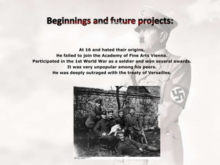 At 16 and hated their origins.
He failed to join the Academy of Fine Arts Vienna.
Participated in the 1st World War as a soldier and won several awards.
It was very unpopular among his peers.
He was deeply outraged with the treaty of Versailles.

 