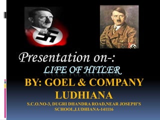 Presentation on-: 
LIFE OF HITLER 
BY: GOEL & COMPANY 
LUDHIANA 
S.C.O.NO-3, DUGRI DHANDRA ROAD,NEAR JOSEPH’S 
SCHOOL,LUDHIANA-141116 
 