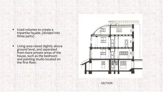  Used volumes to create a
tripartite façade. (divided into
three parts)
 Living area raised slightly above
ground level, and separated
from more private areas of the
house, such as the bedroom
and painting studio located on
the first floor.
SECTION
 