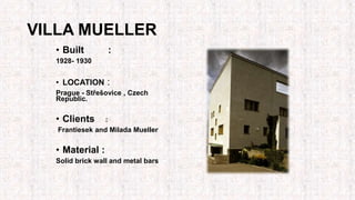 VILLA MUELLER
• Built :
1928- 1930
• LOCATION :
Prague - Střešovice , Czech
Republic.
• Clients :
Frantiesek and Milada Mueller
• Material :
Solid brick wall and metal bars
 