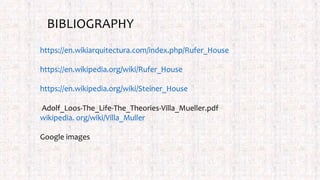 https://en.wikiarquitectura.com/index.php/Rufer_House
https://en.wikipedia.org/wiki/Rufer_House
https://en.wikipedia.org/wiki/Steiner_House
Adolf_Loos-The_Life-The_Theories-Villa_Mueller.pdf
wikipedia. org/wiki/Villa_Muller
Google images
BIBLIOGRAPHY
 