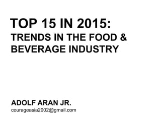 TOP 15 IN 2015: TRENDS IN THE FOOD & BEVERAGE INDUSTRY 
ADOLF ARAN JR. 
courageasia2002@gmail.com 
 