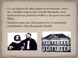 A 21 de Janeiro de 1865 casara-se novamente, com a Sra. Cândida Augusta de Lacerda Machado, irmã materna de sua primeira mulher, e de quem teve sete filhos. Também neste ano, pela quarta vez, é novamente candidatado, obtendo grande triunfo.