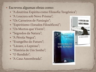 Escreveu algumas obras como:“A doutrina Espírita como Filosofia Teogônica”;“A Loucura sob Novo Prisma”;“Os Carneiros de Panúrgio”;“Espiritismo (Estudos Filosóficos)”;“Os Mortos que Vivem”;“Segredos da Natura”;“A Pérola Negra”; “Evangelho do Futuro”;“Lázaro, o Leproso”;“História de Um Sonho”;“O Bandido”;“A Casa Assombrada”.