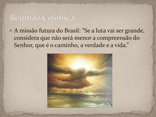 A missão futura do Brasil: “Se a luta vai ser grande, considera que não será menor a compreensão do Senhor, que é o caminho, a verdade e a vida.”Reunião Cósmica 