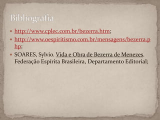 http://www.cplec.com.br/bezerra.htm;http://www.oespiritismo.com.br/mensagens/bezerra.php;SOARES, Sylvio. Vida e Obra de Bezerra de Menezes. Federação Espírita Brasileira, Departamento Editorial;Bibliografia