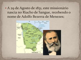 A 29 de Agosto de 1831, este missionário nascia no Riacho de Sangue, recebendo o nome de Adolfo Bezerra de Menezes;