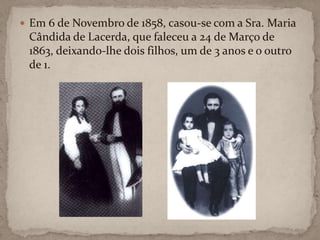 Em 6 de Novembro de 1858, casou-se com a Sra. Maria Cândida de Lacerda, que faleceu a 24 de Março de 1863, deixando-lhe dois filhos, um de 3 anos e o outro de 1.