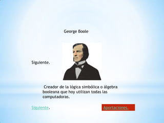 George Boole




Siguiente.




      Creador de la lógica simbólica o álgebra
     booleana que hoy utilizan todas las
     computadoras.

Siguiente.                            Aportaciones.
 