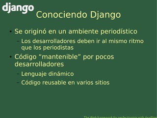 Conociendo Django
●   Se originó en un ambiente periodístico
    –   Los desarrolladores deben ir al mismo ritmo
        q...