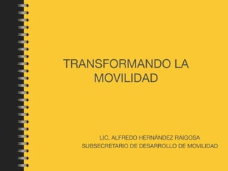 TRANSFORMANDO LA
MOVILIDAD
LIC. ALFREDO HERNÁNDEZ RAIGOSA

SUBSECRETARIO DE DESARROLLO DE MOVILIDAD
 