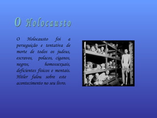 O Holocausto foi a perseguição e tentativa de morte de todos os judeus, escravos,  polacos, ciganos, negros, homossexuais, deficientes físicos e mentais. Hitler falou sobre este  acontecimento no seu livro. 