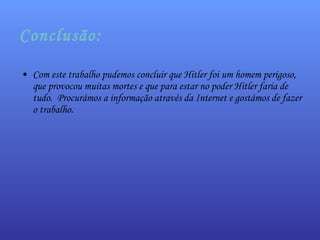 Conclusão: Com este trabalho pudemos concluir que Hitler foi um homem perigoso, que provocou muitas mortes e que para estar no poder Hitler faria de tudo.  Procurámos a informação através da Internet e gostámos de fazer o trabalho. 