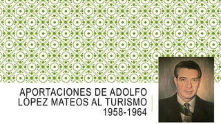 APORTACIONES DE ADOLFO
LÓPEZ MATEOS AL TURISMO
1958-1964
 