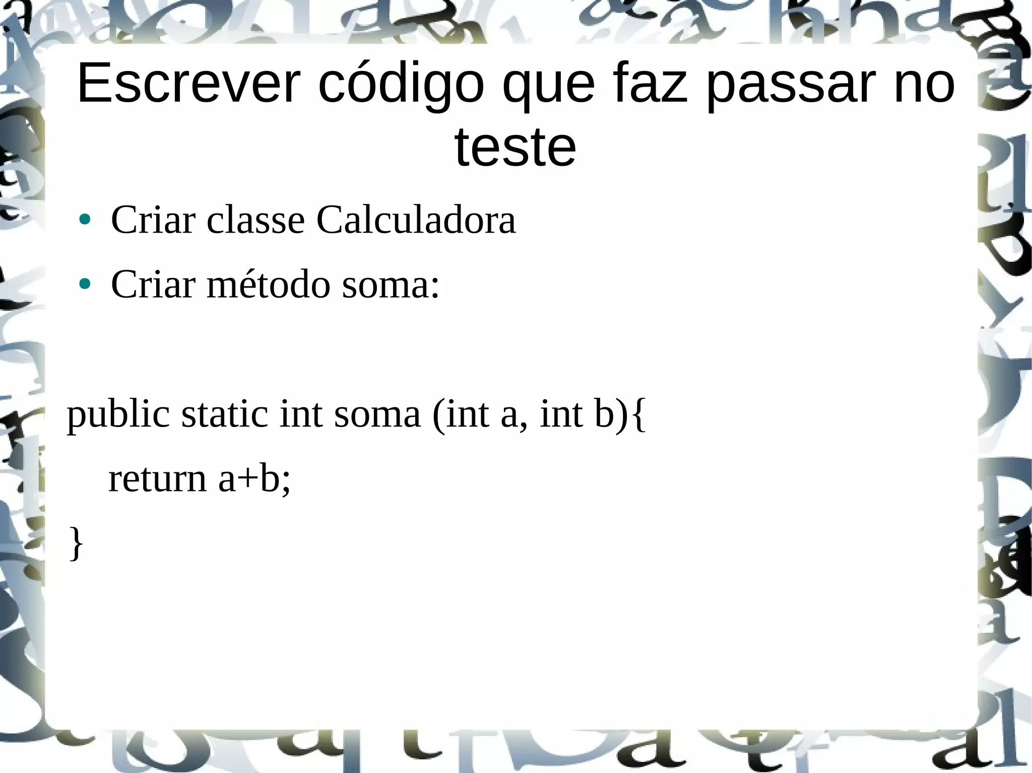 Escrever código que faz passar no
              teste
●   Criar classe Calculadora
●   Criar método soma:


public static int soma (int a, int b){
    return a+b;
}
 